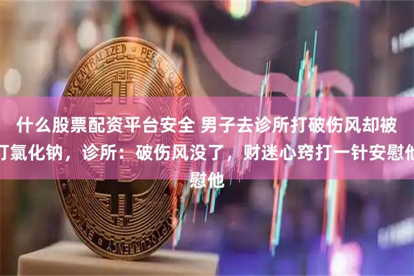 什么股票配资平台安全 男子去诊所打破伤风却被打氯化钠，诊所：破伤风没了，财迷心窍打一针安慰他