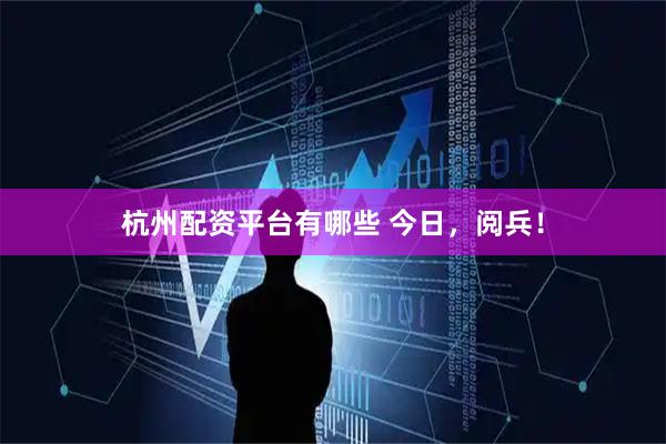 杭州配资平台有哪些 今日，阅兵！