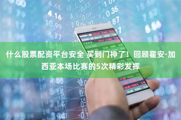 什么股票配资平台安全 买到门神了！回顾霍安·加西亚本场比赛的5次精彩发挥