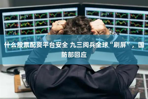 什么股票配资平台安全 九三阅兵全球“刷屏”，国防部回应