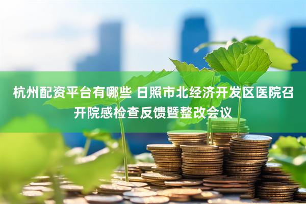 杭州配资平台有哪些 日照市北经济开发区医院召开院感检查反馈暨整改会议