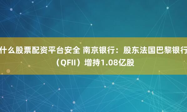 什么股票配资平台安全 南京银行：股东法国巴黎银行（QFII）增持1.08亿股