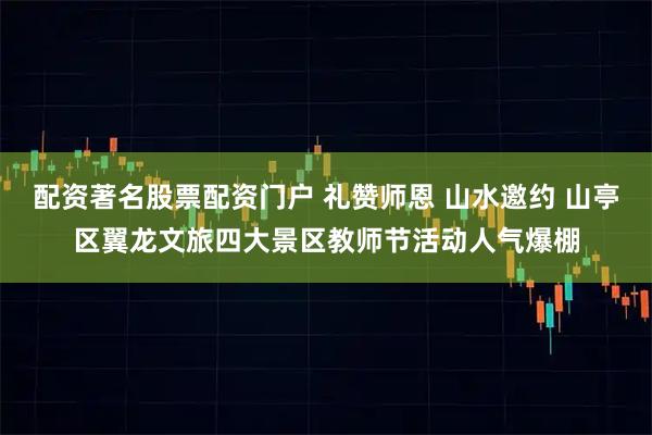 配资著名股票配资门户 礼赞师恩 山水邀约 山亭区翼龙文旅四大景区教师节活动人气爆棚