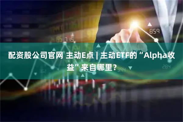 配资股公司官网 主动E点 | 主动ETF的“Alpha收益”来自哪里？