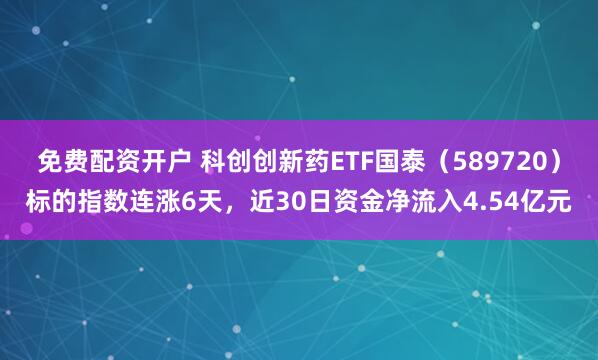 免费配资开户 科创创新药ETF国泰（589720）标的指数连涨6天，近30日资金净流入4.54亿元