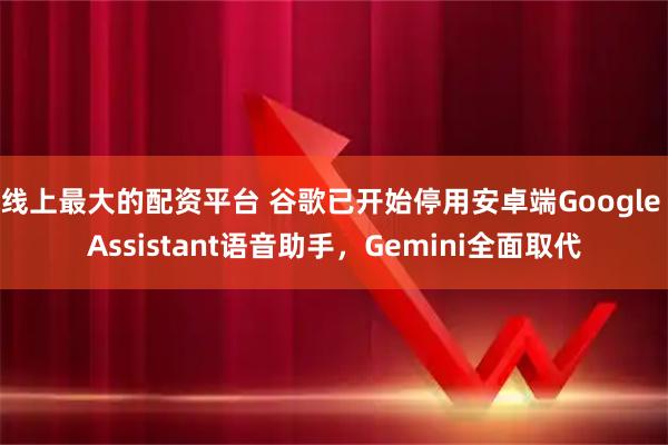 线上最大的配资平台 谷歌已开始停用安卓端Google Assistant语音助手，Gemini全面取代